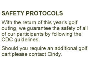 SAFETY PROTOCOLS With the return of this year’s golf outing, we guarantee the safety of all of our participants by following the CDC guidelines.